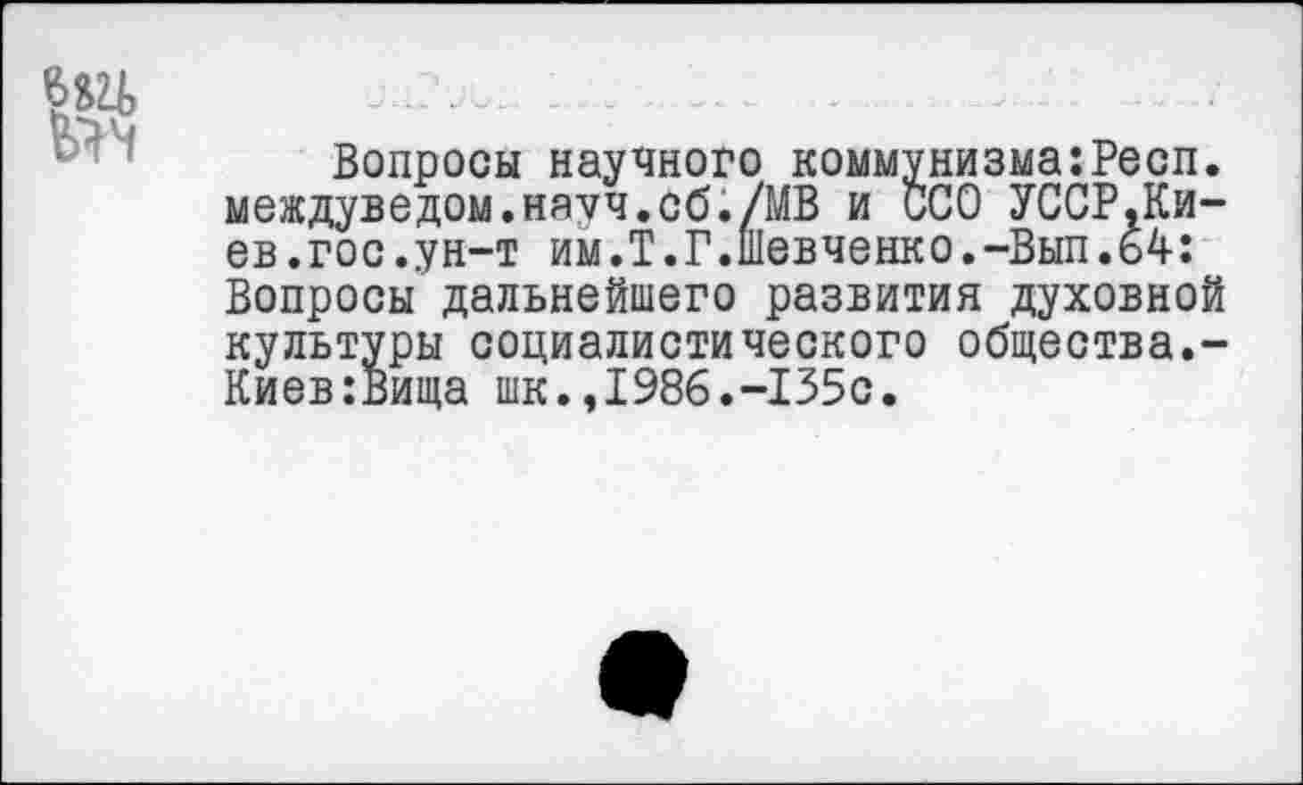 ﻿йа
Вопросы научного коммунизма:Респ. междуведом.науч.сб./МВ и ССО УССР,Киев .гос. ун-т им.Т.Г.Шевченко.-Вып.64: Вопросы дальнейшего развития духовной культуры социалистического общества.-Киев:Вища шк.,1986.-135с.